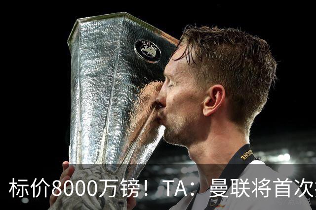 标价8000万镑！TA：曼联将首次报价M费，但不准备满足西汉姆要价